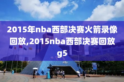 2015年nba西部决赛火箭录像回放,2015nba西部决赛回放g5