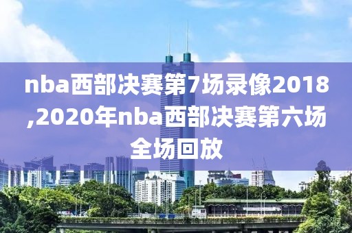 nba西部决赛第7场录像2018,2020年nba西部决赛第六场全场回放