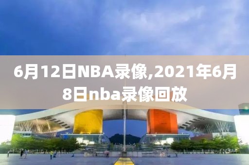 6月12日NBA录像,2021年6月8日nba录像回放