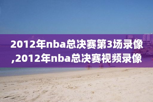 2012年nba总决赛第3场录像,2012年nba总决赛视频录像