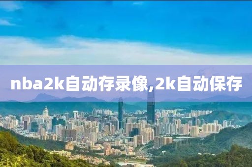 nba2k自动存录像,2k自动保存 nba2k自动存录像,2k自动保存