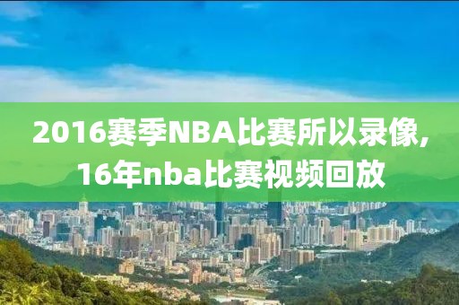 2016赛季NBA比赛所以录像,16年nba比赛视频回放
