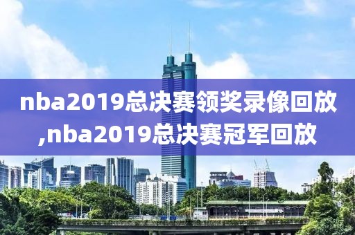 nba2019总决赛领奖录像回放,nba2019总决赛冠军回放