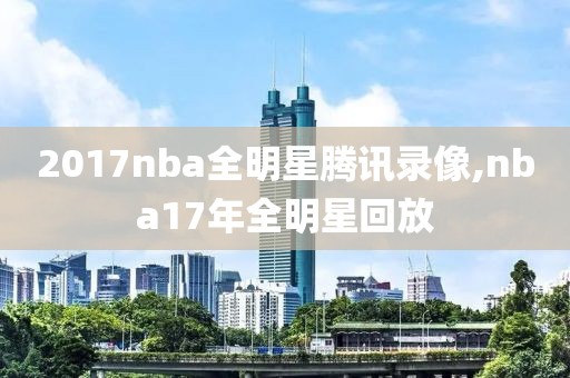 2017nba全明星腾讯录像,nba17年全明星回放