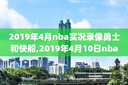 2019年4月nba实况录像勇士和快船,2019年4月10日nba
