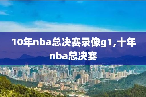10年nba总决赛录像g1,十年nba总决赛