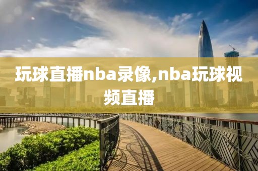 玩球直播nba录像,nba玩球视频直播