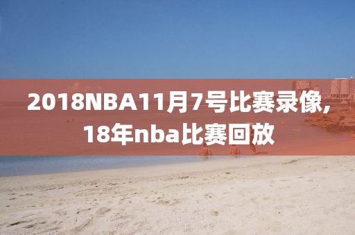 2018NBA11月7号比赛录像,18年nba比赛回放