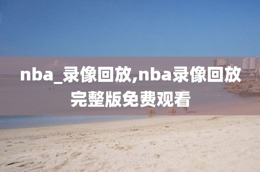 nba_录像回放,nba录像回放完整版免费观看