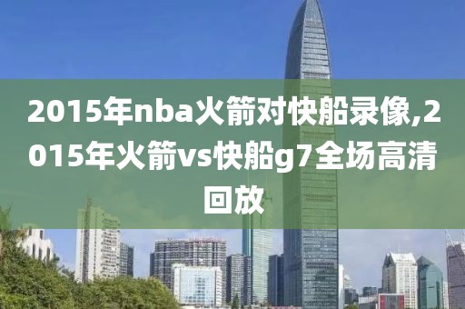 2015年nba火箭对快船录像,2015年火箭vs快船g7全场高清回放