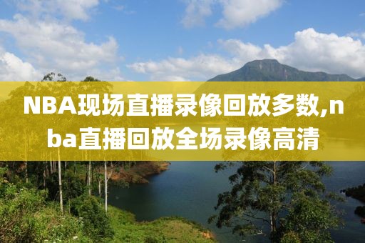 NBA现场直播录像回放多数,nba直播回放全场录像高清