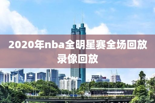 2020年nba全明星赛全场回放录像回放