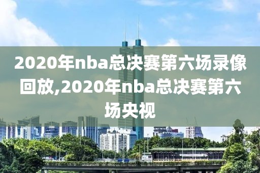 2020年nba总决赛第六场录像回放,2020年nba总决赛第六场央视