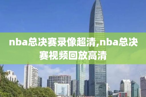 nba总决赛录像超清,nba总决赛视频回放高清