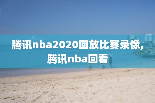腾讯nba2020回放比赛录像,腾讯nba回看