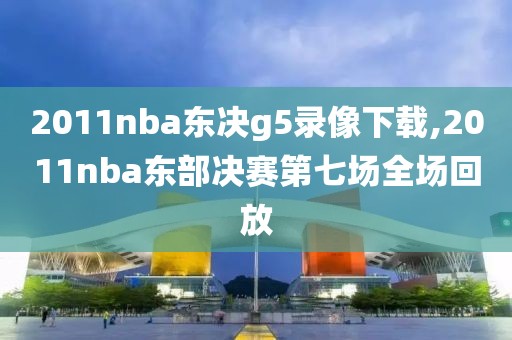 2011nba东决g5录像下载,2011nba东部决赛第七场全场回放