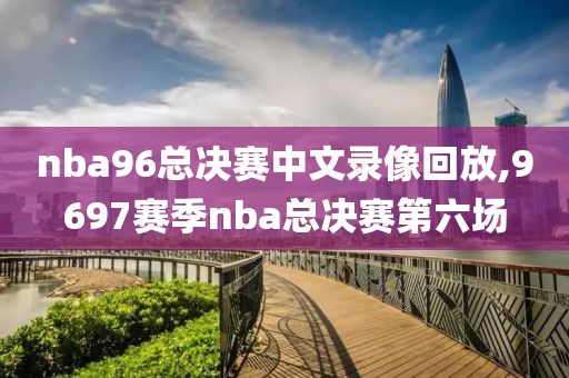 nba96总决赛中文录像回放,9697赛季nba总决赛第六场