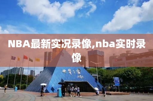 NBA最新实况录像,nba实时录像