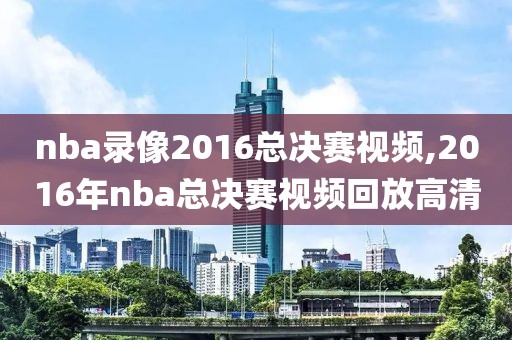 nba录像2016总决赛视频,2016年nba总决赛视频回放高清