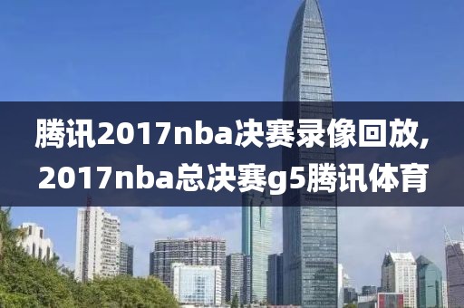 腾讯2017nba决赛录像回放,2017nba总决赛g5腾讯体育