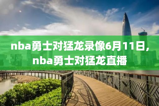 nba勇士对猛龙录像6月11日,nba勇士对猛龙直播