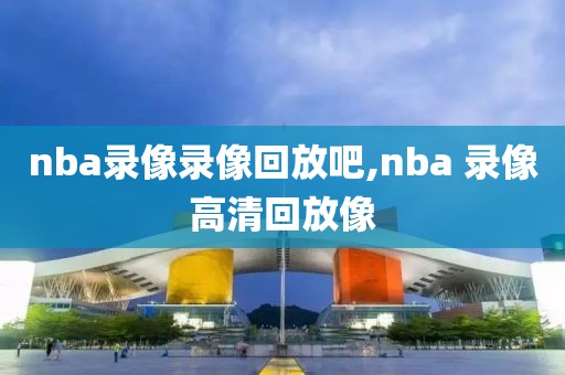 nba录像录像回放吧,nba 录像高清回放像