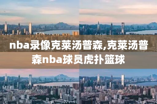 nba录像克莱汤普森,克莱汤普森nba球员虎扑篮球