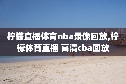 柠檬直播体育nba录像回放,柠檬体育直播 高清cba回放
