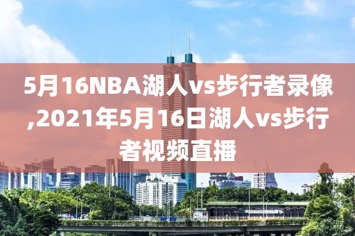 5月16NBA湖人vs步行者录像,2021年5月16日湖人vs步行者视频直播