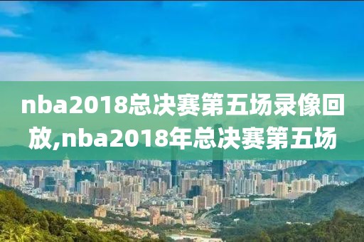 nba2018总决赛第五场录像回放,nba2018年总决赛第五场