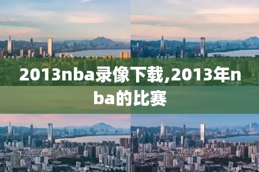 2013nba录像下载,2013年nba的比赛