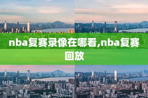 nba复赛录像在哪看,nba复赛回放
