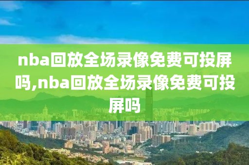 nba回放全场录像免费可投屏吗,nba回放全场录像免费可投屏吗