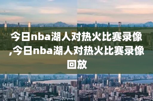 今日nba湖人对热火比赛录像,今日nba湖人对热火比赛录像回放