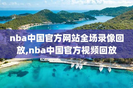 nba中国官方网站全场录像回放,nba中国官方视频回放