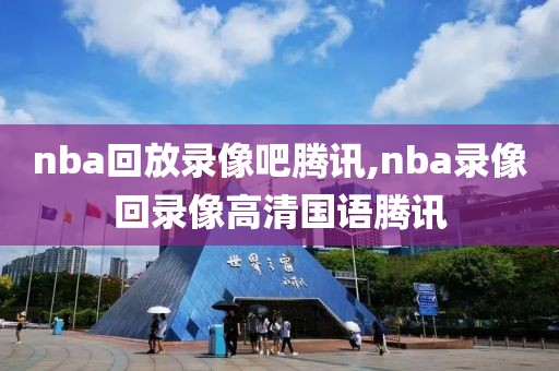 nba回放录像吧腾讯,nba录像回录像高清国语腾讯