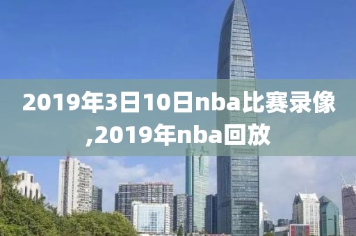 2019年3日10日nba比赛录像,2019年nba回放