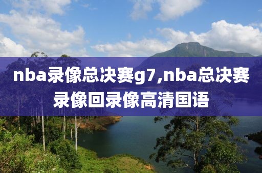 nba录像总决赛g7,nba总决赛录像回录像高清国语