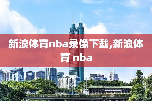 新浪体育nba录像下载,新浪体育 nba
