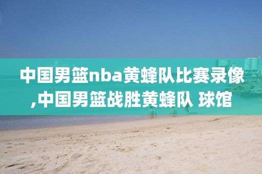 中国男篮nba黄蜂队比赛录像,中国男篮战胜黄蜂队 球馆