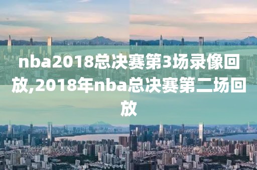 nba2018总决赛第3场录像回放,2018年nba总决赛第二场回放
