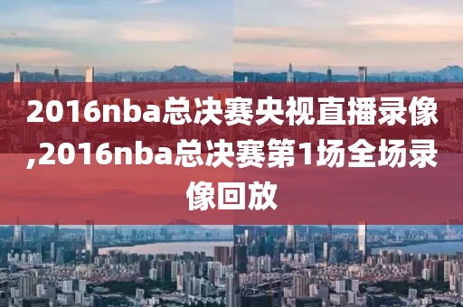 2016nba总决赛央视直播录像,2016nba总决赛第1场全场录像回放