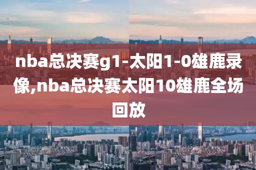 nba总决赛g1-太阳1-0雄鹿录像,nba总决赛太阳10雄鹿全场回放