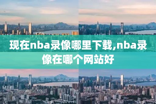 现在nba录像哪里下载,nba录像在哪个网站好