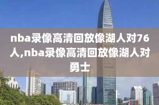 nba录像高清回放像湖人对76人,nba录像高清回放像湖人对勇士