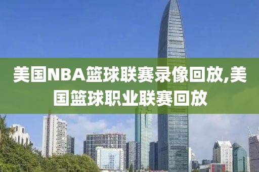 美国NBA篮球联赛录像回放,美国篮球职业联赛回放