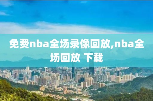 免费nba全场录像回放,nba全场回放 下载