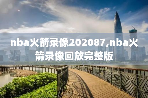 nba火箭录像202087,nba火箭录像回放完整版
