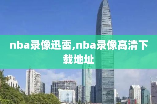 nba录像迅雷,nba录像高清下载地址