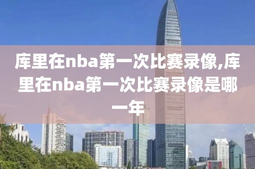 库里在nba第一次比赛录像,库里在nba第一次比赛录像是哪一年